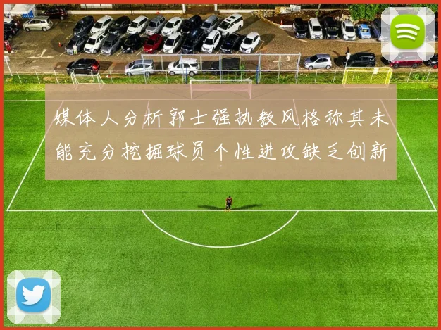 媒体人分析郭士强执教风格称其未能充分挖掘球员个性进攻缺乏创新性